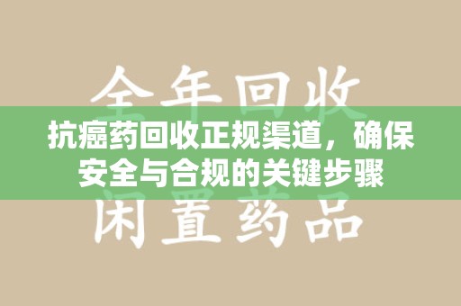 株洲抗癌药回收正规渠道，确保安全与合规的关键步骤
