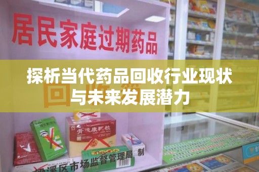 株洲探析当代药品回收行业现状与未来发展潜力
