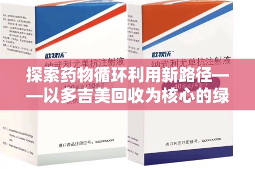 株洲探索药物循环利用新路径——以多吉美回收为核心的绿色发展观