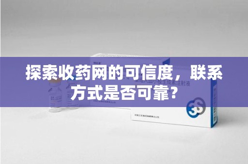 株洲探索收药网的可信度，联系方式是否可靠？