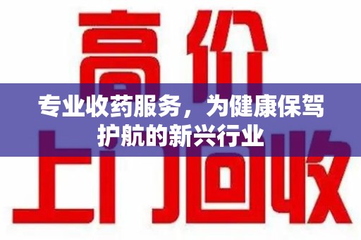 株洲专业收药服务，为健康保驾护航的新兴行业