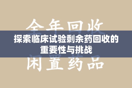 株洲探索临床试验剩余药回收的重要性与挑战