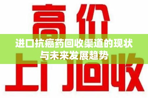 株洲进口抗癌药回收渠道的现状与未来发展趋势