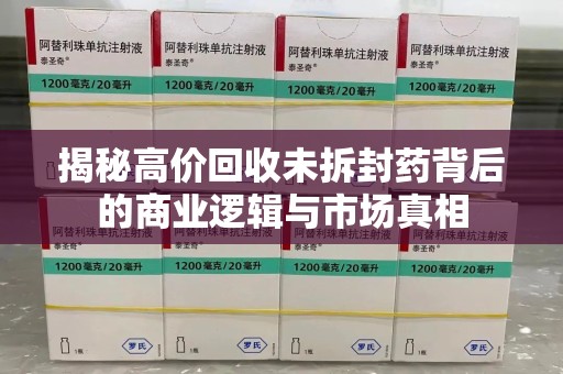 株洲揭秘高价回收未拆封药背后的商业逻辑与市场真相