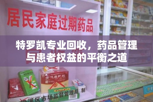 株洲特罗凯专业回收，药品管理与患者权益的平衡之道