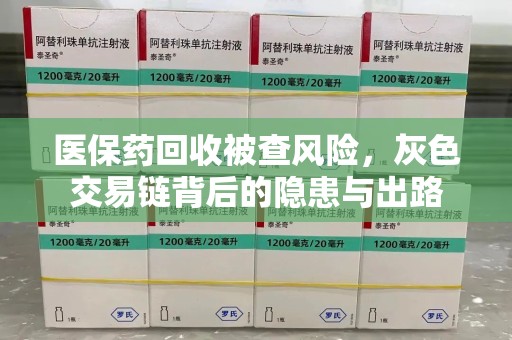 株洲医保药回收被查风险，灰色交易链背后的隐患与出路