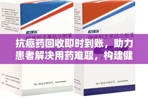 株洲抗癌药回收即时到账，助力患者解决用药难题，构建健康未来