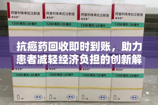 株洲抗癌药回收即时到账，助力患者减轻经济负担的创新解决方案