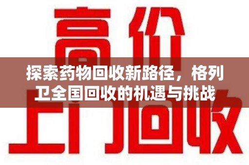 株洲探索药物回收新路径，格列卫全国回收的机遇与挑战