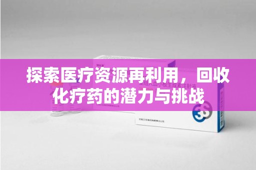 株洲探索医疗资源再利用，回收化疗药的潜力与挑战