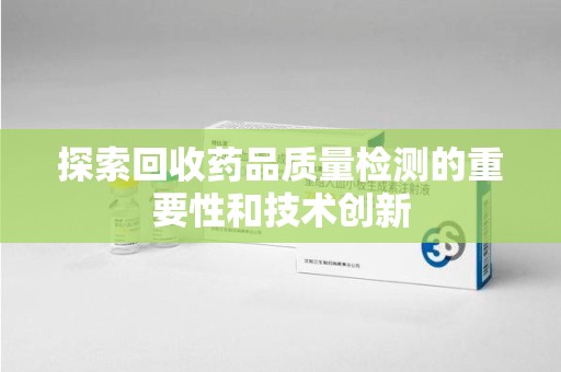 株洲探索回收药品质量检测的重要性和技术创新
