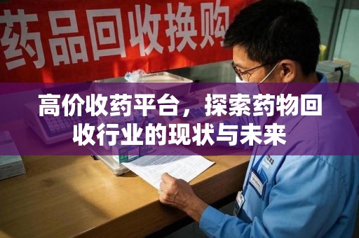 株洲高价收药平台，探索药物回收行业的现状与未来