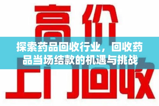株洲探索药品回收行业，回收药品当场结款的机遇与挑战