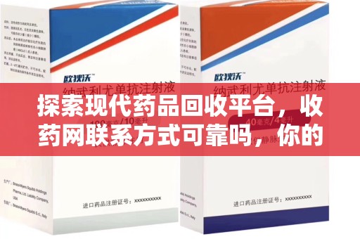 株洲探索现代药品回收平台，收药网联系方式可靠吗，你的信任是否值得托付？