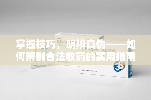 株洲掌握技巧，明辨真伪——如何辨别合法收药的实用指南