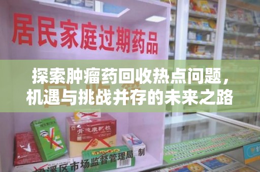 株洲探索肿瘤药回收热点问题，机遇与挑战并存的未来之路