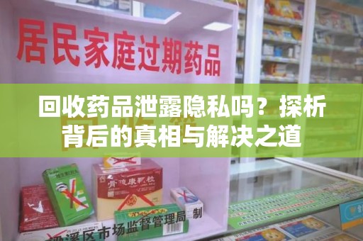 株洲回收药品泄露隐私吗？探析背后的真相与解决之道