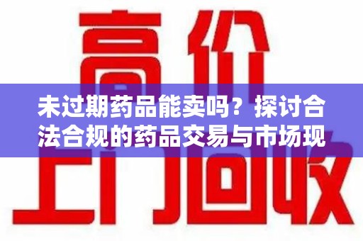 株洲未过期药品能卖吗？探讨合法合规的药品交易与市场现状
