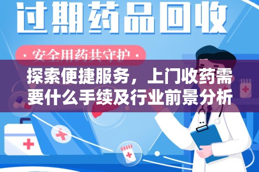株洲探索便捷服务，上门收药需要什么手续及行业前景分析