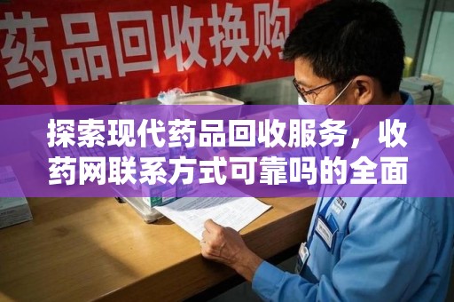 株洲探索现代药品回收服务，收药网联系方式可靠吗的全面解析