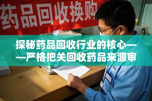 株洲探秘药品回收行业的核心——严格把关回收药品来源审核