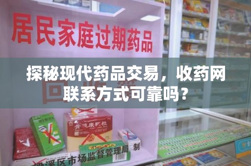 株洲探秘现代药品交易，收药网联系方式可靠吗？