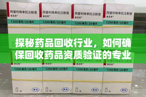 株洲探秘药品回收行业，如何确保回收药品资质验证的专业性与规范性
