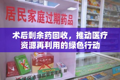 株洲术后剩余药回收，推动医疗资源再利用的绿色行动