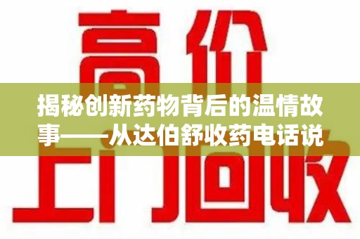 株洲揭秘创新药物背后的温情故事——从达伯舒收药电话说起