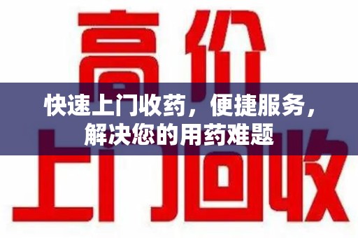 株洲快速上门收药，便捷服务，解决您的用药难题