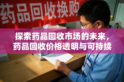 株洲探索药品回收市场的未来，药品回收价格透明与可持续发展
