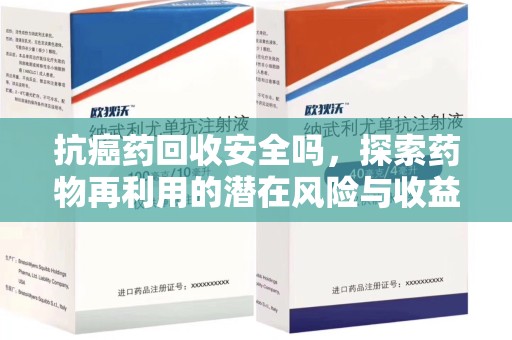 株洲抗癌药回收安全吗，探索药物再利用的潜在风险与收益
