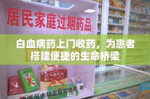 株洲白血病药上门收药，为患者搭建便捷的生命桥梁