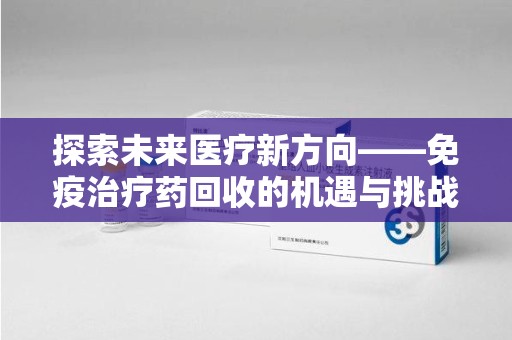 株洲探索未来医疗新方向——免疫治疗药回收的机遇与挑战