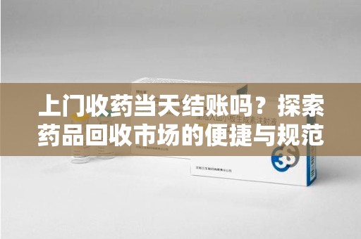 株洲上门收药当天结账吗？探索药品回收市场的便捷与规范