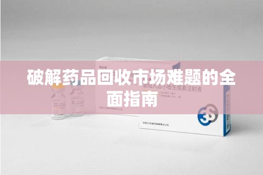 株洲破解药品回收市场难题的全面指南
