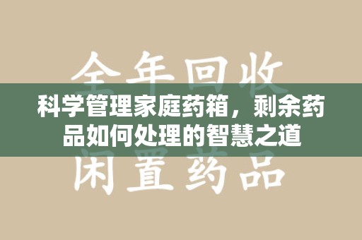 株洲科学管理家庭药箱，剩余药品如何处理的智慧之道