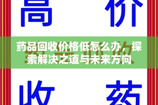 株洲药品回收价格低怎么办，探索解决之道与未来方向