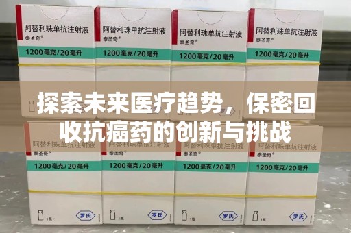 株洲探索未来医疗趋势，保密回收抗癌药的创新与挑战