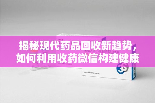 株洲揭秘现代药品回收新趋势，如何利用收药微信构建健康生态