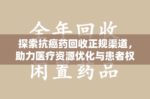 株洲探索抗癌药回收正规渠道，助力医疗资源优化与患者权益保障