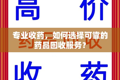 株洲专业收药，如何选择可靠的药品回收服务？