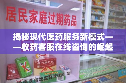 株洲揭秘现代医药服务新模式——收药客服在线咨询的崛起与未来