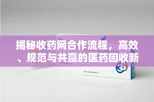 株洲揭秘收药网合作流程，高效、规范与共赢的医药回收新模式