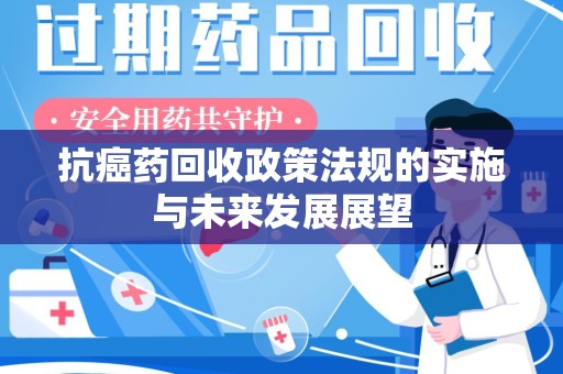 株洲抗癌药回收政策法规的实施与未来发展展望