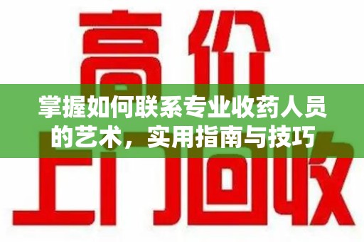 株洲掌握如何联系专业收药人员的艺术，实用指南与技巧