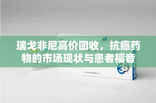 株洲瑞戈非尼高价回收，抗癌药物的市场现状与患者福音