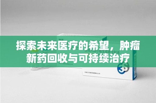 株洲探索未来医疗的希望，肿瘤新药回收与可持续治疗