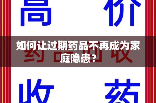 株洲如何让过期药品不再成为家庭隐患？
