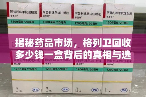 株洲揭秘药品市场，格列卫回收多少钱一盒背后的真相与选择